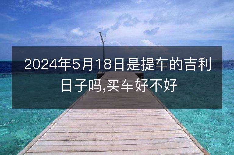 2024年5月18日是提車的吉利日子嗎,買車好不好