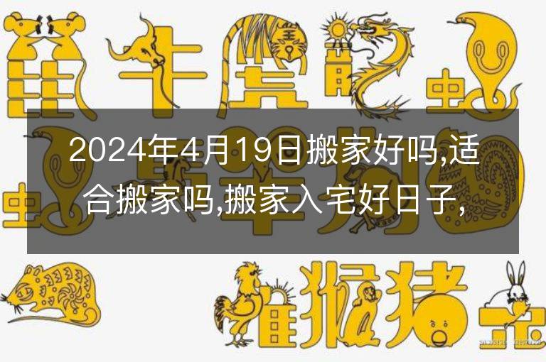 2024年4月19日搬家好嗎,適合搬家嗎,搬家入宅好日子,黃道吉日吉時