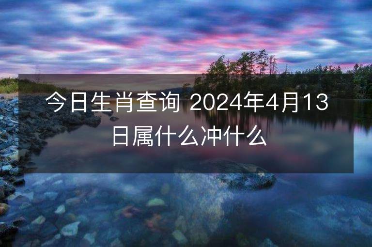 今日生肖查詢 2024年4月13日屬什么沖什么