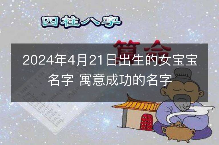 2024年4月21日出生的女寶寶名字 寓意成功的名字