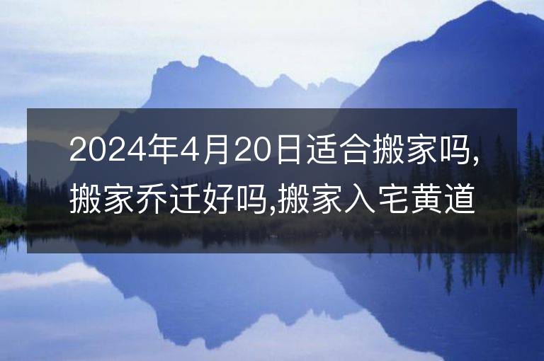 2024年4月20日適合搬家嗎,搬家喬遷好嗎,搬家入宅黃道吉日