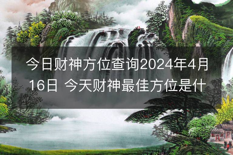 今日財神方位查詢2024年4月16日 今天財神最佳方位是什么位置