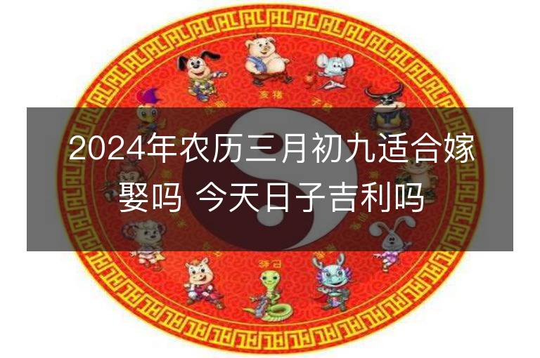 2024年農(nóng)歷三月初九適合嫁娶嗎 今天日子吉利嗎