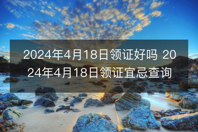 2024年4月18日領證好嗎 2024年4月18日領證宜忌查詢