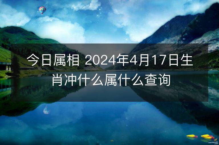 今日屬相 2024年4月17日生肖沖什么屬什么查詢