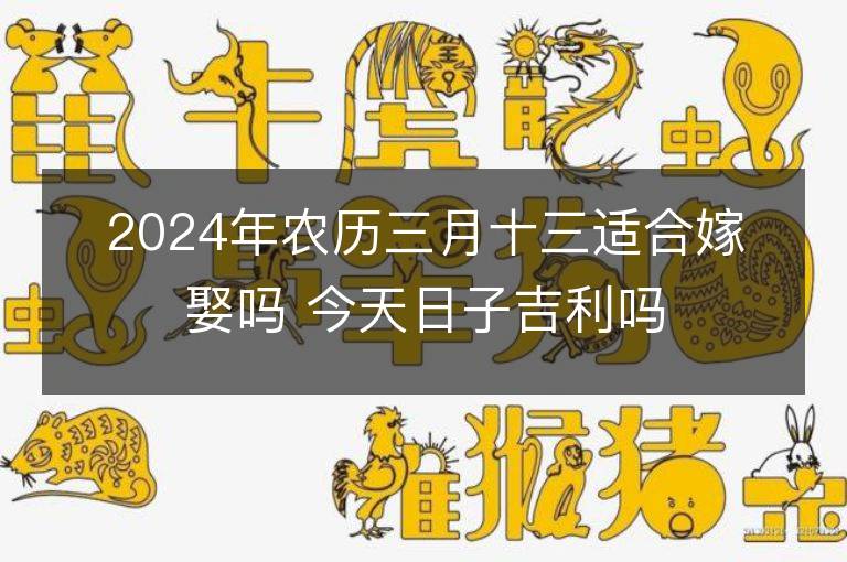 2024年農(nóng)歷三月十三適合嫁娶嗎 今天日子吉利嗎