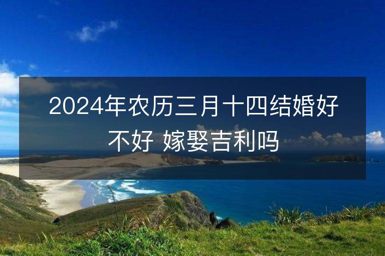 2024年農歷三月十四結婚好不好 嫁娶吉利嗎