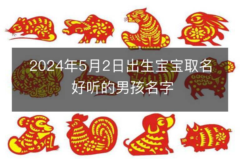 2024年5月2日出生寶寶取名 好聽的男孩名字