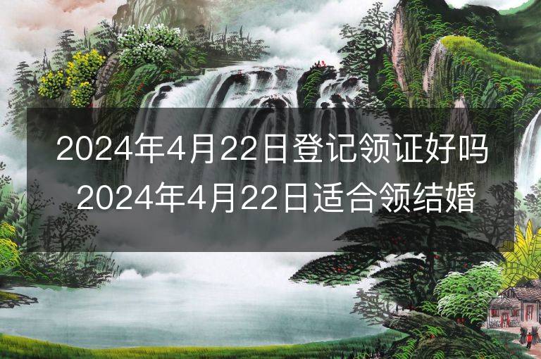 2024年4月22日登記領(lǐng)證好嗎 2024年4月22日適合領(lǐng)結(jié)婚證嗎