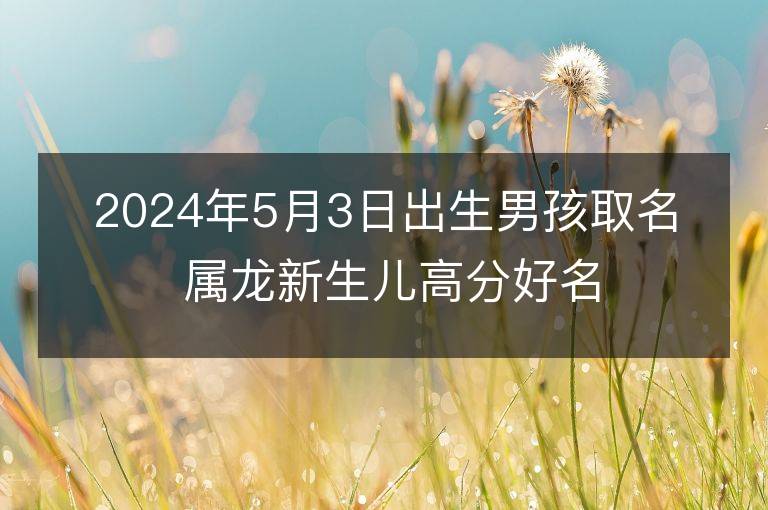 2024年5月3日出生男孩取名 屬龍新生兒高分好名