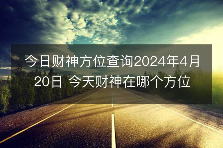 今日財神方位查詢2024年4月20日 今天財神在哪個方位