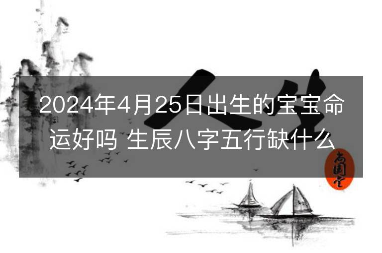 2024年4月25日出生的寶寶命運好嗎 生辰八字五行缺什么