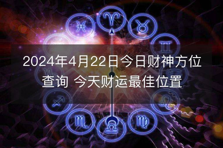 2024年4月22日今日財神方位查詢 今天財運最佳位置