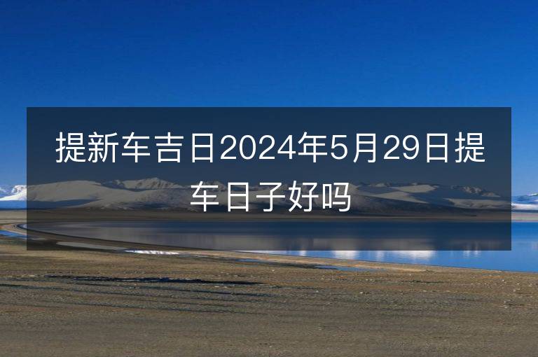 提新車吉日2024年5月29日提車日子好嗎