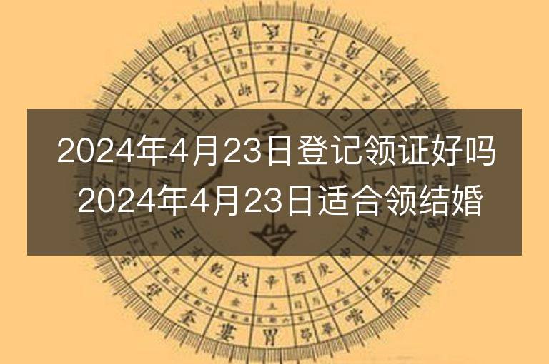 2024年4月23日登記領證好嗎 2024年4月23日適合領結婚證嗎