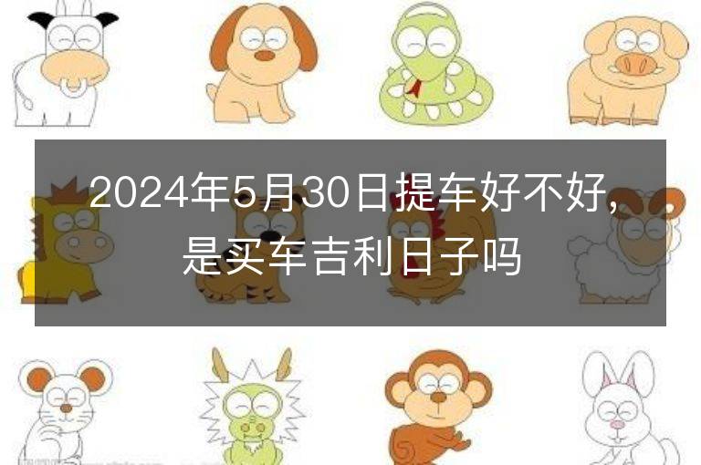 2024年5月30日提車好不好,是買車吉利日子嗎