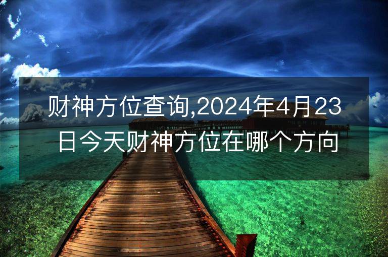 財神方位查詢,2024年4月23日今天財神方位在哪個方向