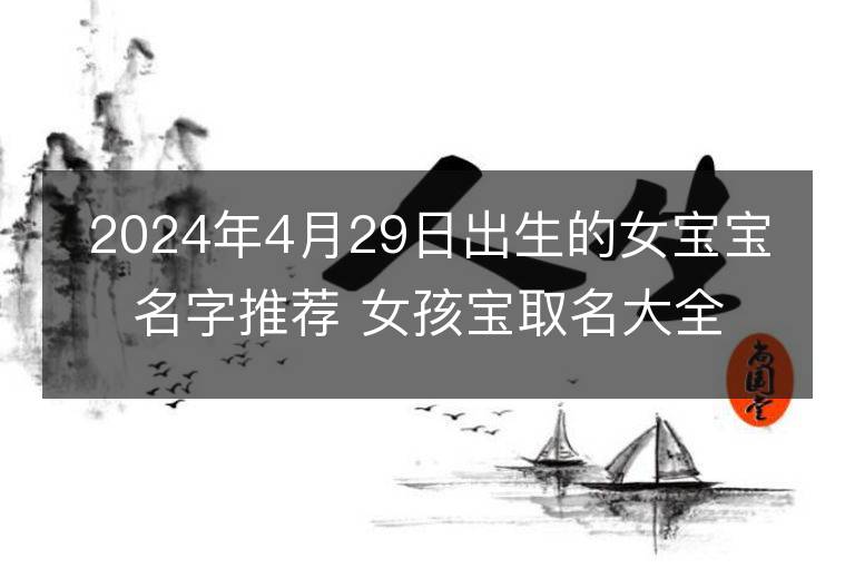 2024年4月29日出生的女寶寶名字推薦 女孩寶取名大全