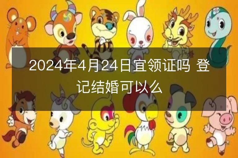 2024年4月24日宜領(lǐng)證嗎 登記結(jié)婚可以么