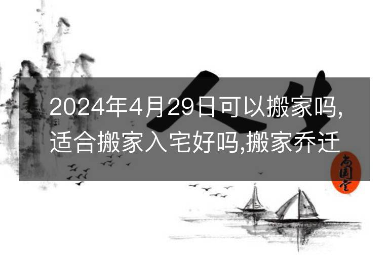 2024年4月29日可以搬家嗎,適合搬家入宅好嗎,搬家喬遷好日子