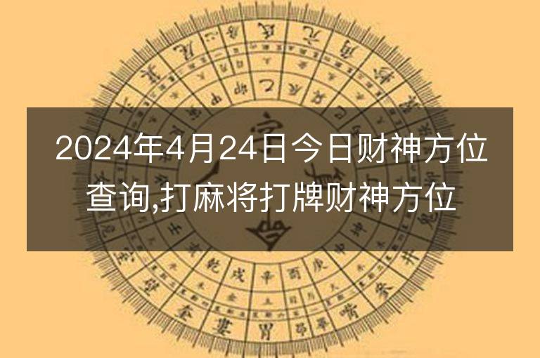 2024年4月24日今日財(cái)神方位查詢,打麻將打牌財(cái)神方位