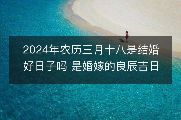 2024年農歷三月十八是結婚好日子嗎 是婚嫁的良辰吉日嗎