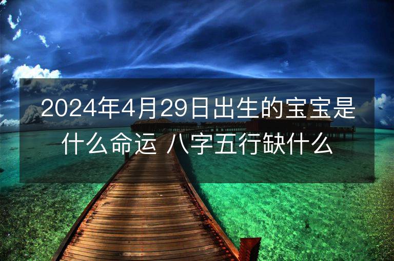 2024年4月29日出生的寶寶是什么命運 八字五行缺什么