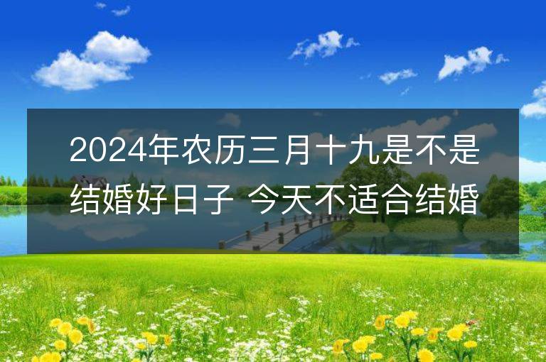 2024年農歷三月十九是不是結婚好日子 今天不適合結婚