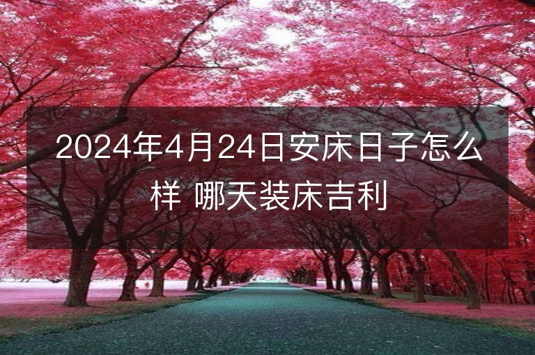 2024年4月24日安床日子怎么樣 哪天裝床吉利