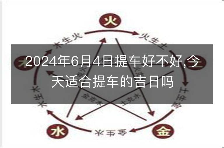 2024年6月4日提車好不好,今天適合提車的吉日嗎