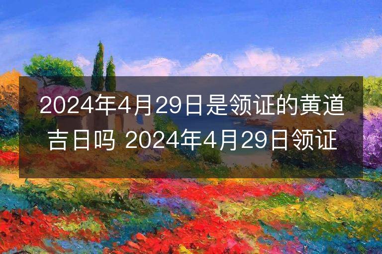 2024年4月29日是領證的黃道吉日嗎 2024年4月29日領證吉日查詢