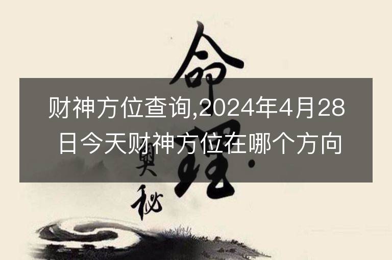 財神方位查詢,2024年4月28日今天財神方位在哪個方向