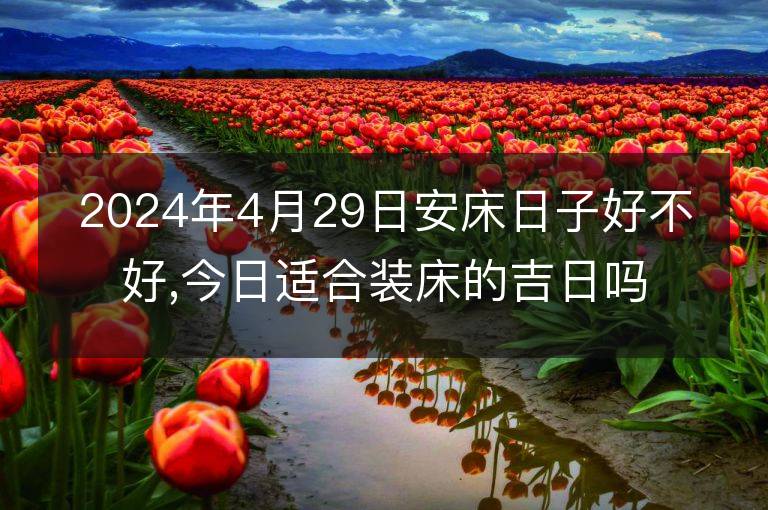 2024年4月29日安床日子好不好,今日適合裝床的吉日嗎