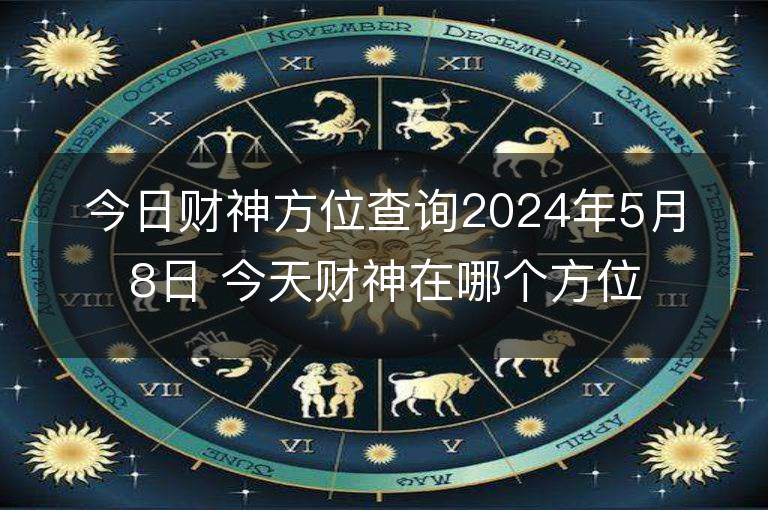 今日財神方位查詢2024年5月8日 今天財神在哪個方位