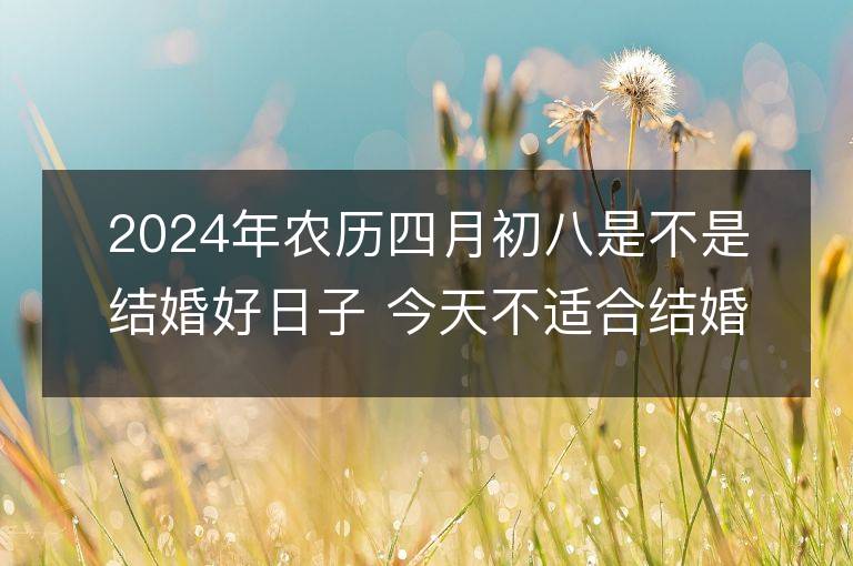 2024年農歷四月初八是不是結婚好日子 今天不適合結婚