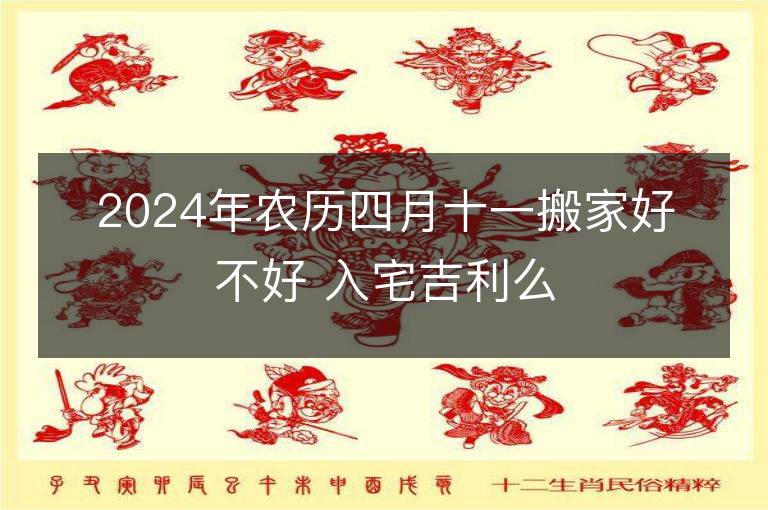 2024年農(nóng)歷四月十一搬家好不好 入宅吉利么