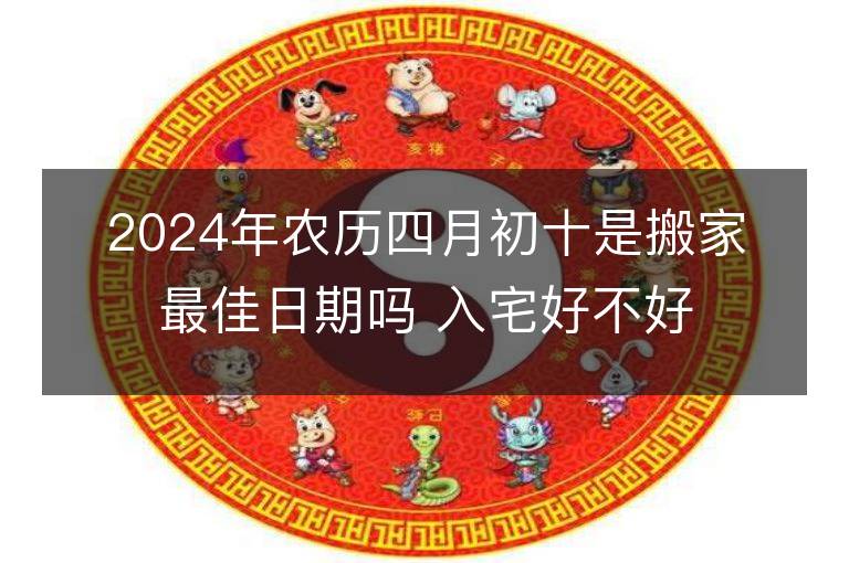 2024年農(nóng)歷四月初十是搬家最佳日期嗎 入宅好不好