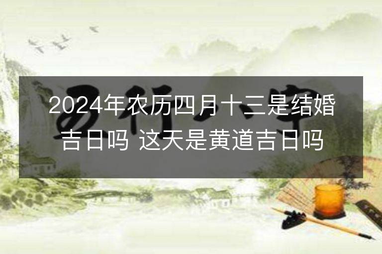 2024年農(nóng)歷四月十三是結(jié)婚吉日嗎 這天是黃道吉日嗎