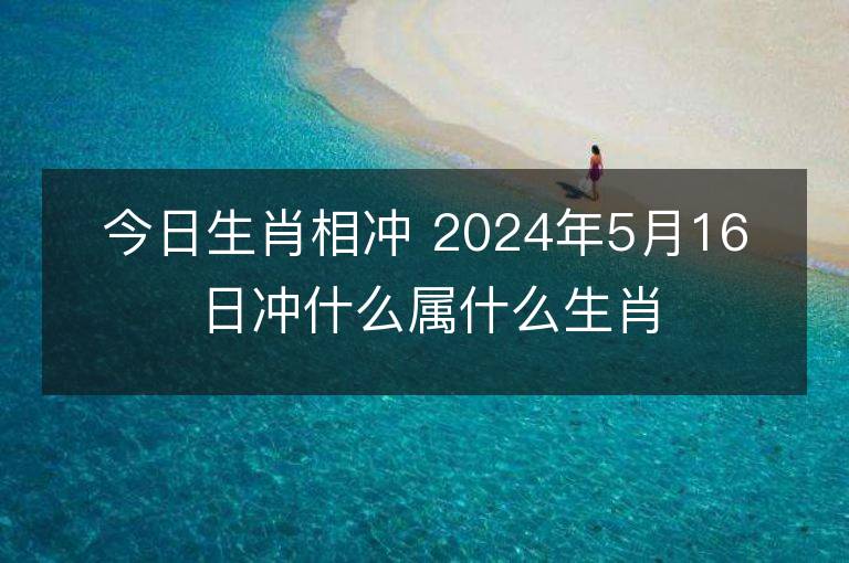 今日生肖相沖 2024年5月16日沖什么屬什么生肖