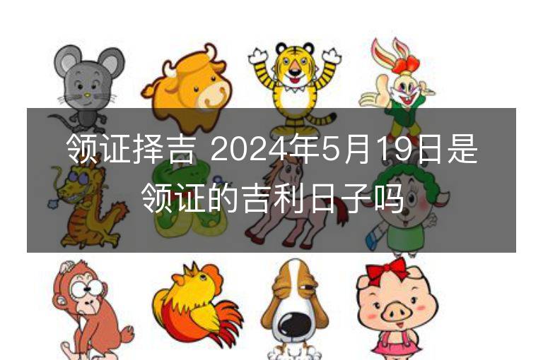 領(lǐng)證擇吉 2024年5月19日是領(lǐng)證的吉利日子嗎