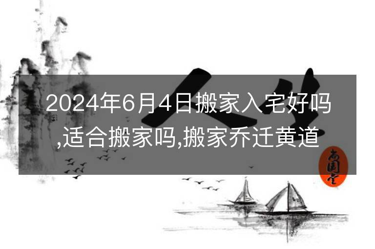 2024年6月4日搬家入宅好嗎,適合搬家嗎,搬家喬遷黃道吉日吉時