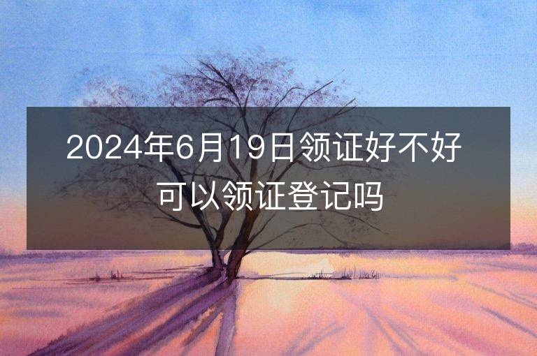 2024年6月19日領證好不好 可以領證登記嗎