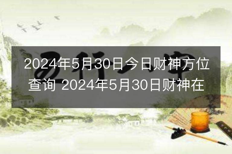 2024年5月30日今日財神方位查詢 2024年5月30日財神在什么方位