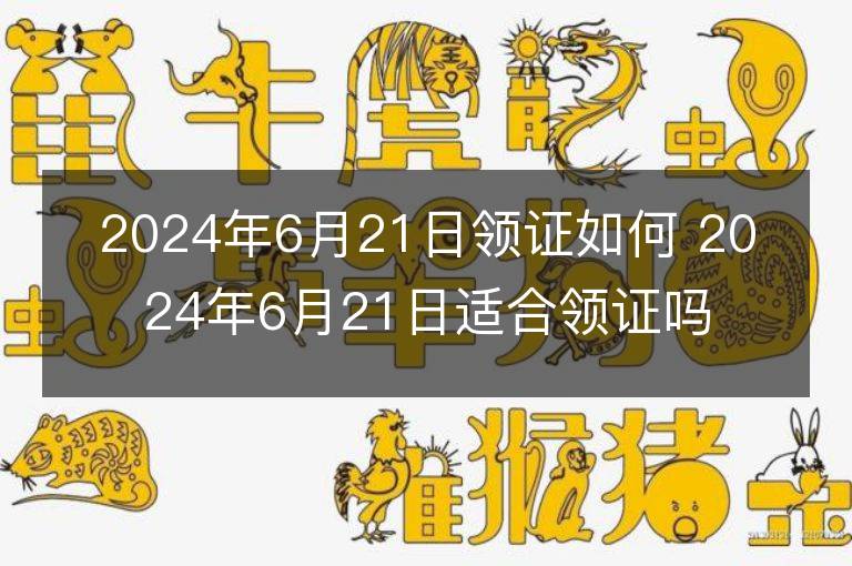 2024年6月21日領(lǐng)證如何 2024年6月21日適合領(lǐng)證嗎