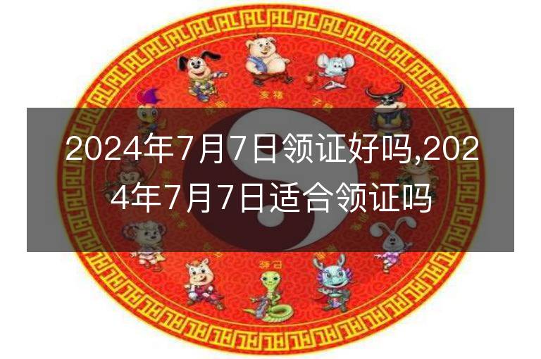 2024年7月7日領(lǐng)證好嗎,2024年7月7日適合領(lǐng)證嗎