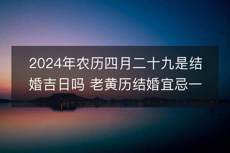 2024年農歷四月二十九是結婚吉日嗎 老黃歷結婚宜忌一覽