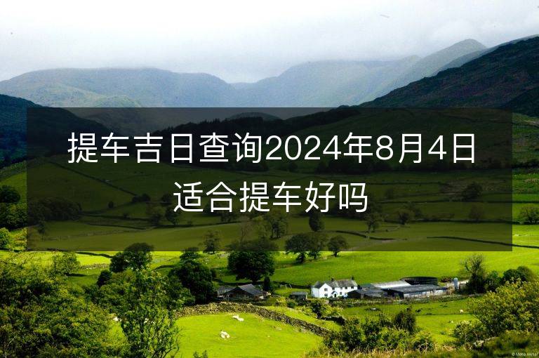 提車吉日查詢2024年8月4日適合提車好嗎