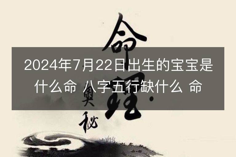 2024年7月22日出生的寶寶是什么命 八字五行缺什么 命好嗎