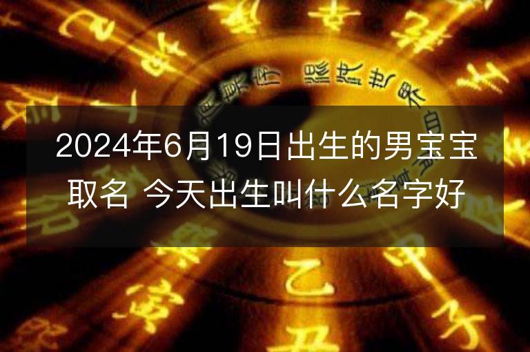 2024年6月19日出生的男寶寶取名 今天出生叫什么名字好