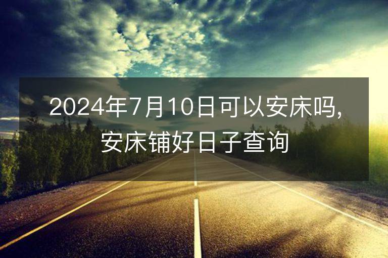 2024年7月10日可以安床嗎,安床鋪好日子查詢